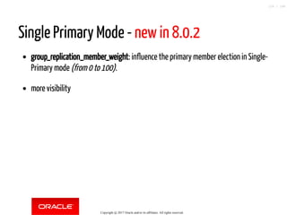 Single Primary Mode - new in 8.0.2
group_replication_member_weight: influence the primary member election in Single-
Primary mode (from 0 to 100).
more visibility
Copyright @ 2017 Oracle and/or its affiliates. All rights reserved.
126 / 148
 