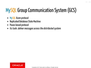 MySQL Group Communication System (GCS)
MySQL Xcom protocol
Replicated Database State Machine
Paxos based protocol
its task: deliver messages across the distributed system:
Copyright @ 2017 Oracle and/or its affiliates. All rights reserved.
29 / 148
 