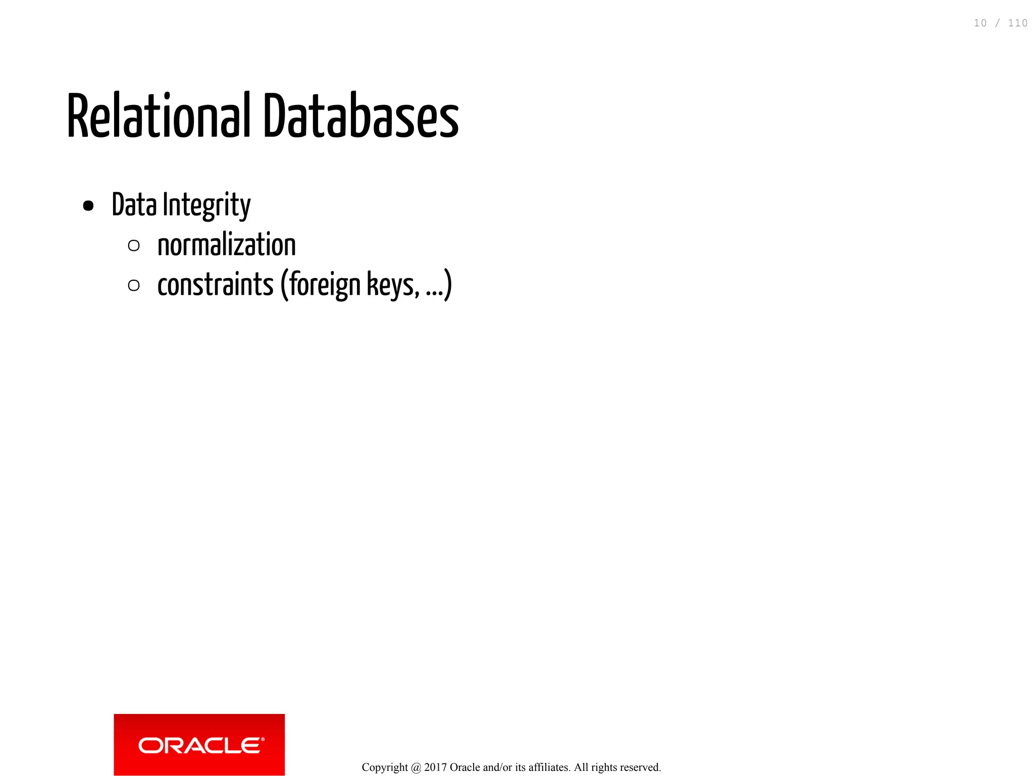 Relational Databases Data Integrity normalization constraints (foreign keys, ...) Copyright @ 2017 Oracle and/or its affiliates. All rights reserved. 10 / 110 
