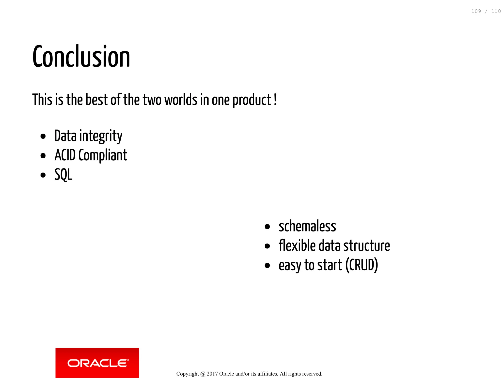 schemaless flexible data structure easy to start (CRUD) Conclusion This is the best of the two worlds in one product ! Data integrity ACID Compliant SQL Copyright @ 2017 Oracle and/or its affiliates. All rights reserved. 109 / 110 