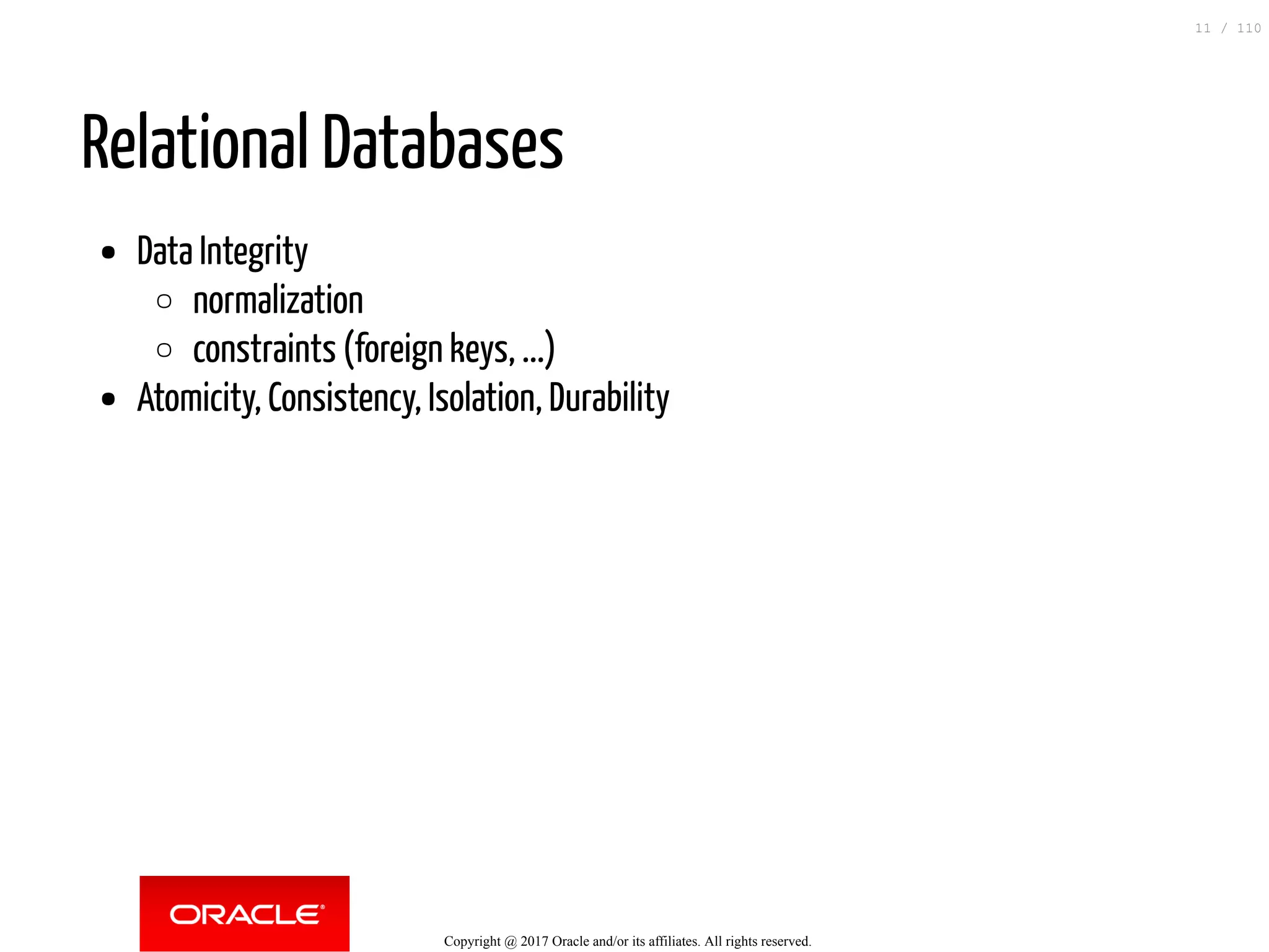 Relational Databases Data Integrity normalization constraints (foreign keys, ...) Atomicity, Consistency, Isolation, Durability Copyright @ 2017 Oracle and/or its affiliates. All rights reserved. 11 / 110 