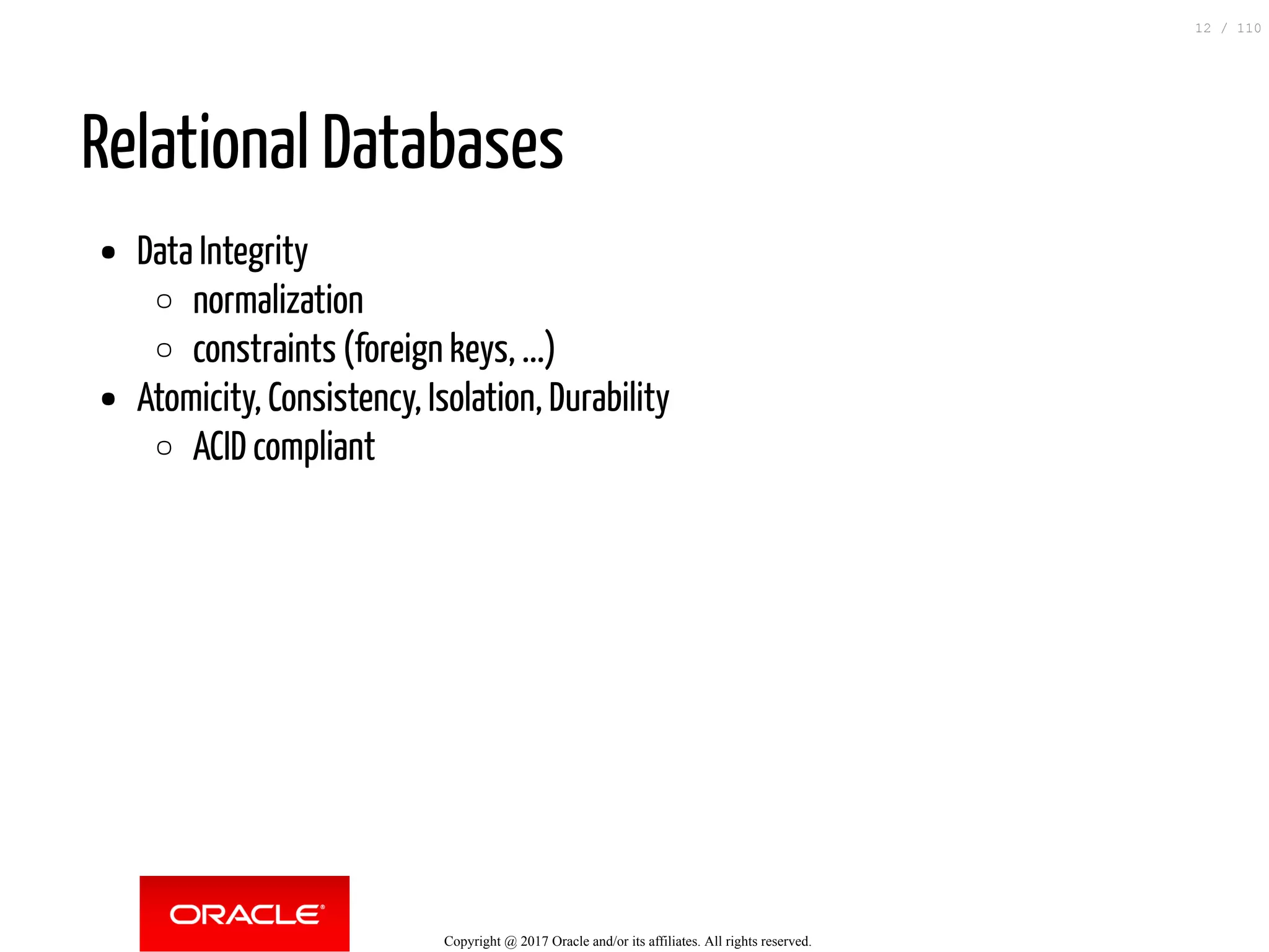 Relational Databases Data Integrity normalization constraints (foreign keys, ...) Atomicity, Consistency, Isolation, Durability ACID compliant Copyright @ 2017 Oracle and/or its affiliates. All rights reserved. 12 / 110 