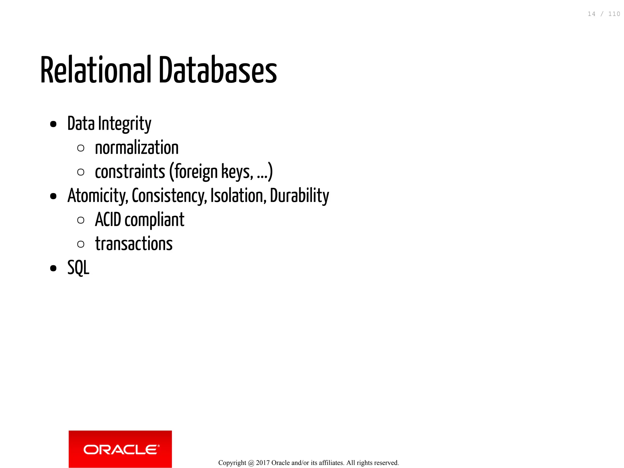 Relational Databases Data Integrity normalization constraints (foreign keys, ...) Atomicity, Consistency, Isolation, Durability ACID compliant transactions SQL Copyright @ 2017 Oracle and/or its affiliates. All rights reserved. 14 / 110 