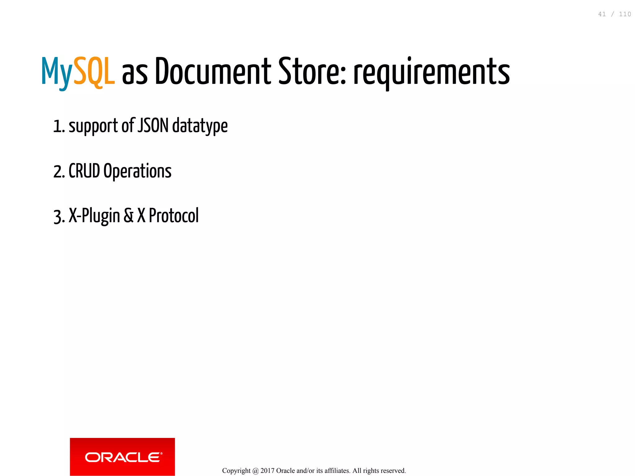 MySQL as Document Store: requirements 1. support of JSON datatype 2. CRUD Operations 3. X-Plugin & X Protocol Copyright @ 2017 Oracle and/or its affiliates. All rights reserved. 41 / 110 