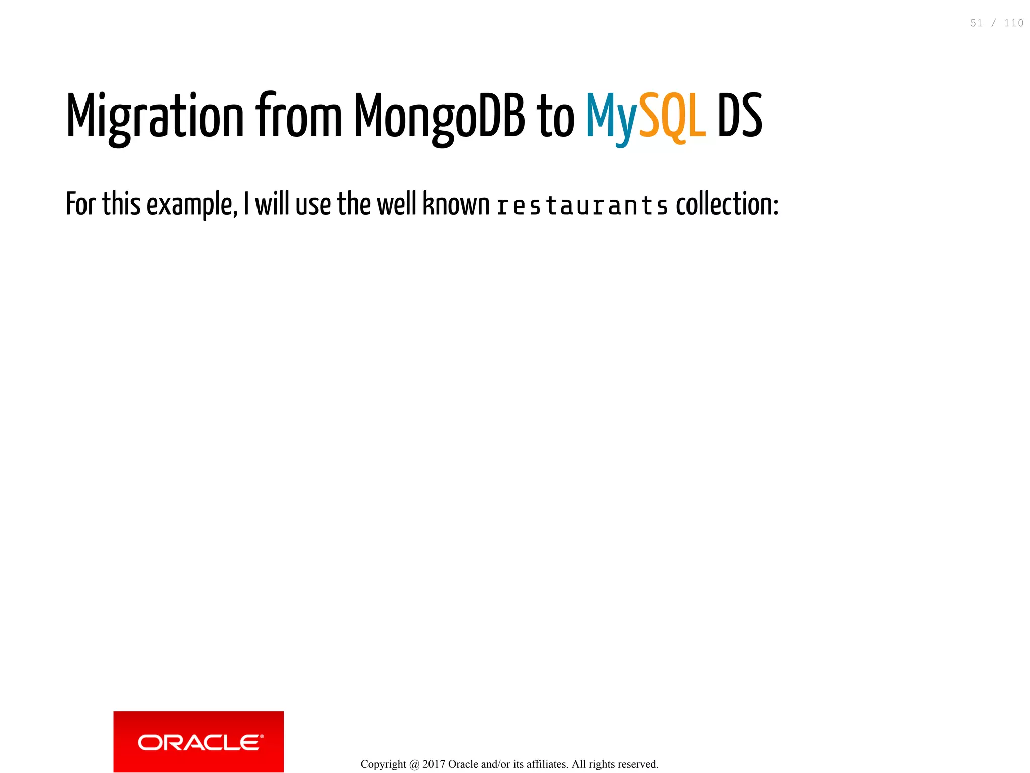 Migration from MongoDB to MySQL DS For this example, I will use the well known restaurants collection: Copyright @ 2017 Oracle and/or its affiliates. All rights reserved. 51 / 110 