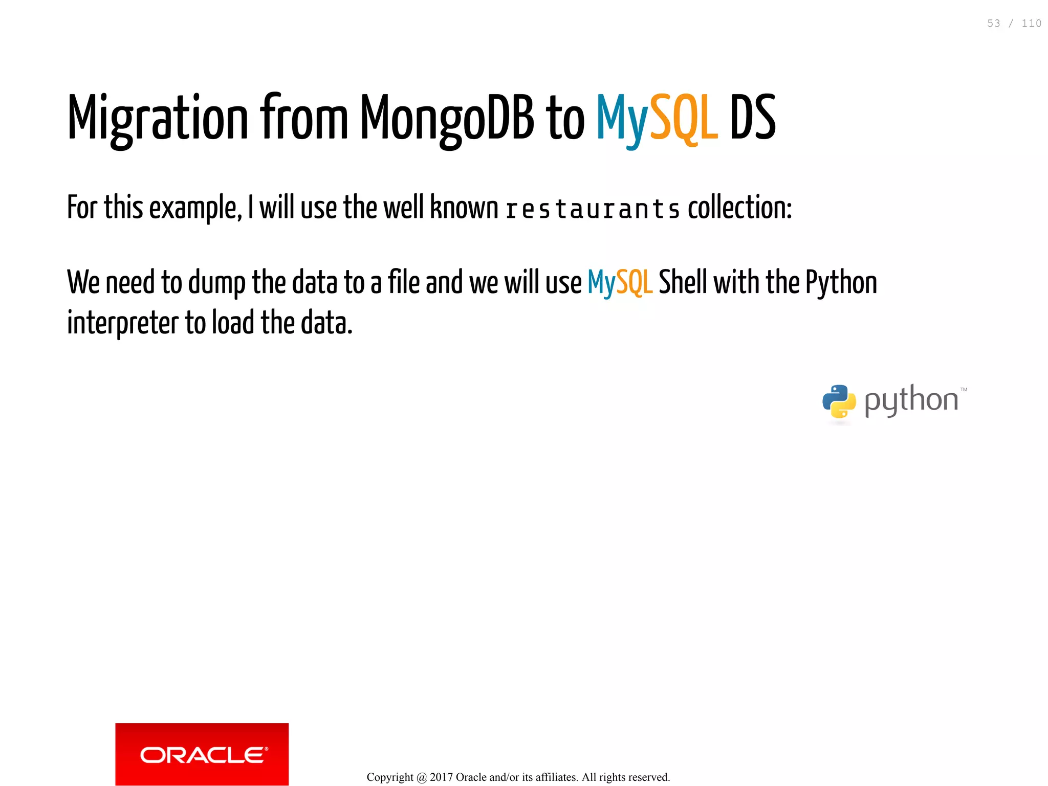 Migration from MongoDB to MySQL DS For this example, I will use the well known restaurants collection: We need to dump the data to a file and we will use MySQL Shell with the Python interpreter to load the data. Copyright @ 2017 Oracle and/or its affiliates. All rights reserved. 53 / 110 