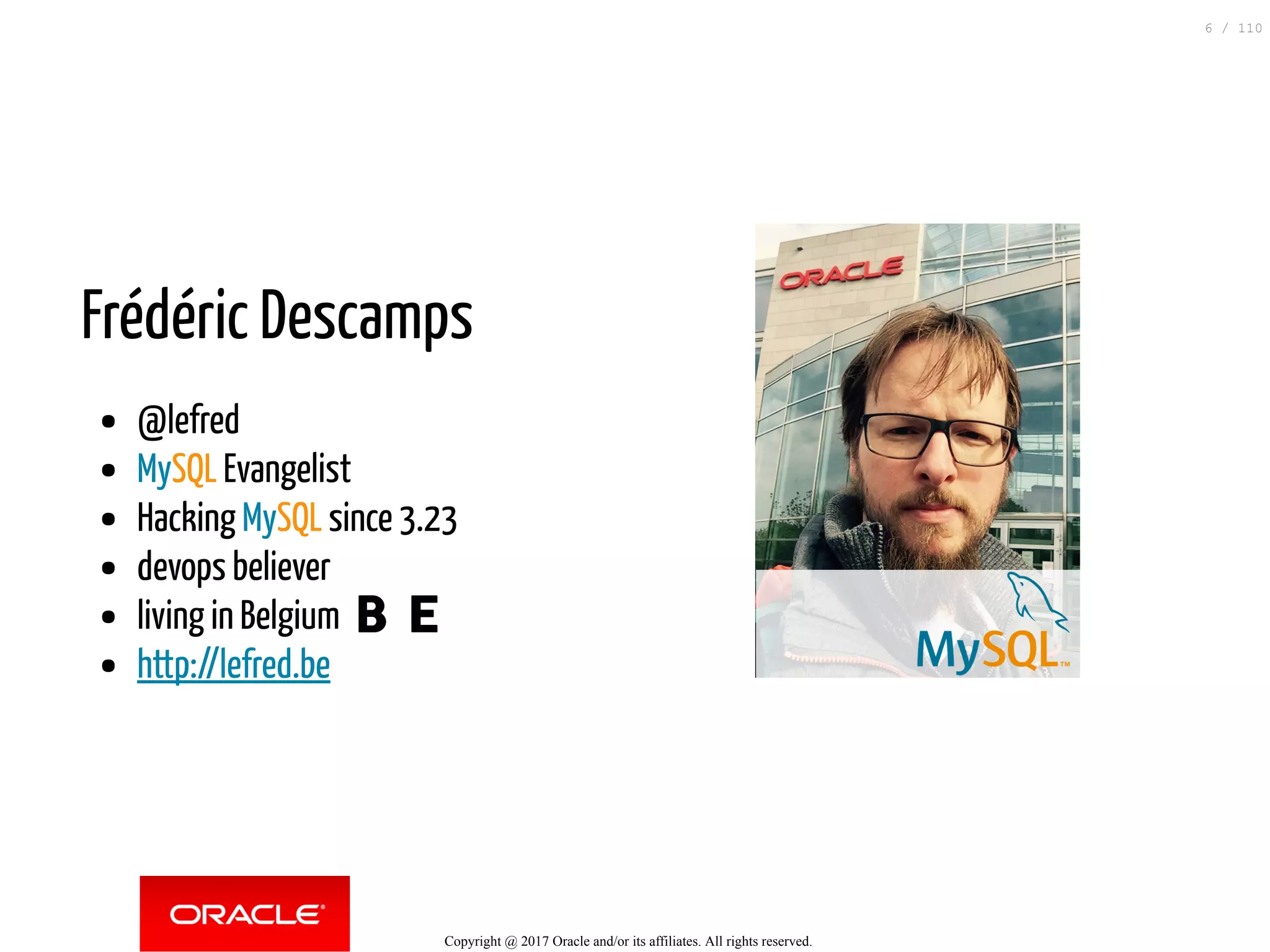 Frédéric Descamps @lefred MySQL Evangelist Hacking MySQL since 3.23 devops believer living in Belgium 🇧🇪 http://lefred.be Copyright @ 2017 Oracle and/or its affiliates. All rights reserved. 6 / 110 