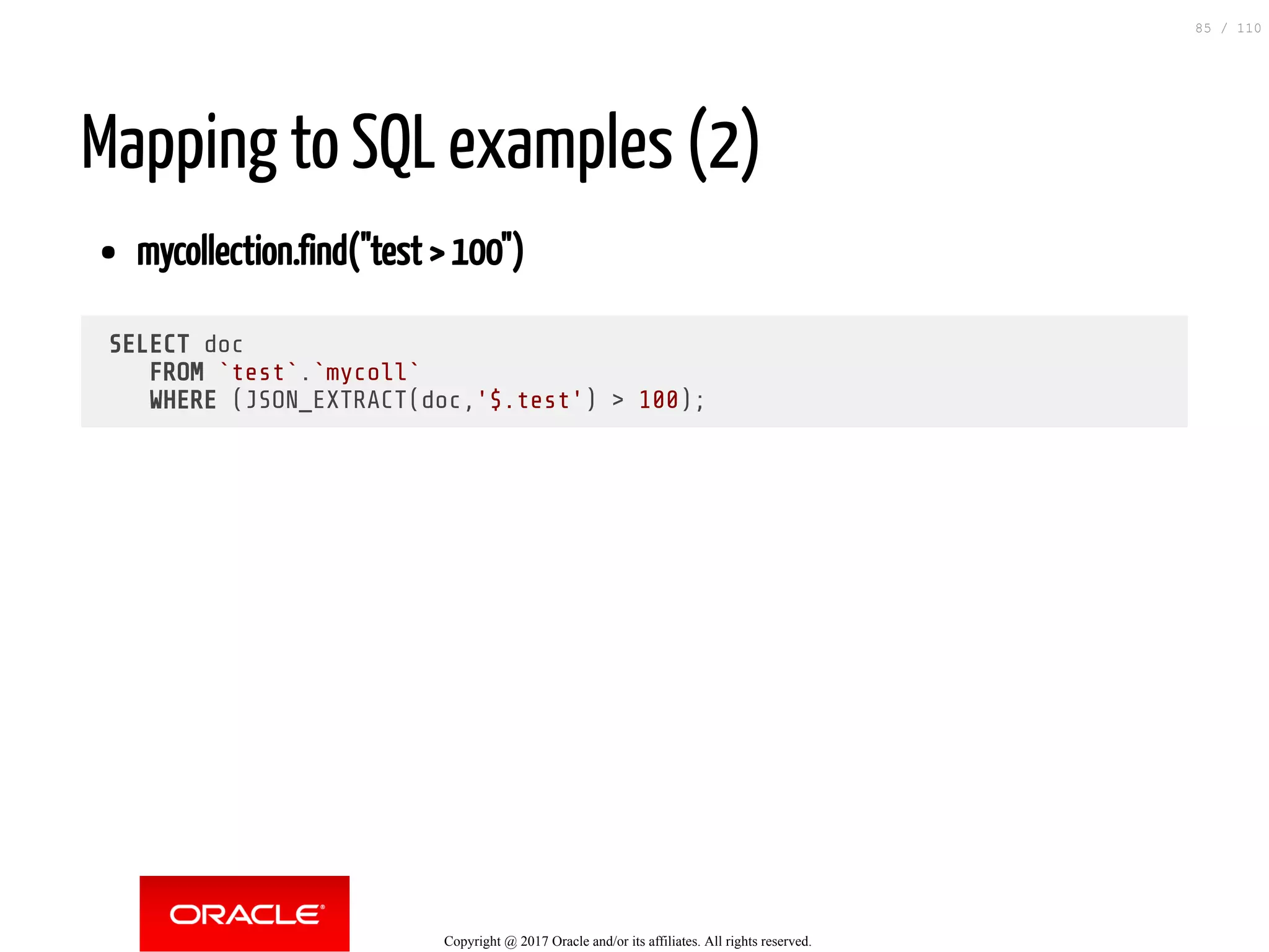 Mapping to SQL examples (2) mycollection.find("test > 100") SELECT doc FROM `test`.`mycoll` WHERE (JSON_EXTRACT(doc,'$.test') > 100); Copyright @ 2017 Oracle and/or its affiliates. All rights reserved. 85 / 110 