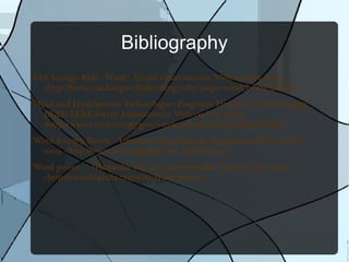 Bibliography "EIA Energy Kids - Wind.”  Under Construction . Web. 04 Nov. 2009. <http://tonto.eia.doe.gov/kids/energy.cfm?page=wind_home-basics>. "Wind and Hydropower Technologies Program: History of Wind Energy."  EERE: EERE Server Maintenance . Web. 04 Nov. 2009. <http://www1.eere.energy.gov/windandhydro/wind_history.html>. "Wind Energy Basics."  American Wind Energy Association . Web. 04 Nov. 2009. <http://www.awea.org/faq/wwt_basics.html>. "Wind power -."  Wikipedia, the free encyclopedia . Web. 04 Nov. 2009. <http://en.wikipedia.org/wiki/Wind_power>. 