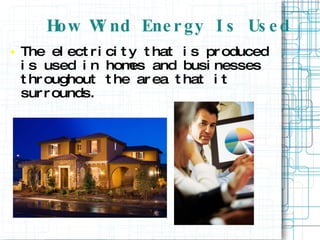 How Wind Energy Is Used The electricity that is produced is used in homes and businesses throughout the area that it surrounds.  