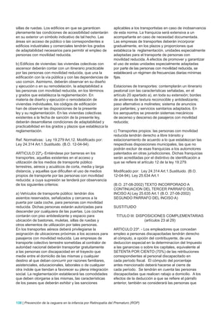 sillas de ruedas. Los edificios en que se garanticen            aplicables a los transportistas en caso de inobservancia
plenamente las condiciones de accesibilidad ostentarán          de esta norma. La franquicia será extensiva a un
en su exterior un símbolo indicativo de tal hecho. Las          acompañante en caso de necesidad documentada.
áreas sin acceso de público o las correspondientes a            Las empresas de transportes deberán incorporar
edificios industriales y comerciales tendrán los grados         gradualmente, en los plazos y proporciones que
de adaptabilidad necesarios para permitir el empleo de          establezca la reglamentación, unidades especialmente
personas con movilidad reducida.                                adaptadas para el transporte de personas con
                                                                movilidad reducida. A efectos de promover y garantizar
b) Edificios de viviendas: las viviendas colectivas con         el uso de estas unidades especialmente adaptadas
ascensor deberán contar con un itinerario practicable           por parte de las personas con movilidad reducida, se
por las personas con movilidad reducida, que una la             establecerá un régimen de frecuencias diarias mínimas
edificación con la vía pública y con las dependencias de        fijas.
uso común. Asimismo, deberán observar en su diseño
y ejecución o en su remodelación, la adaptabilidad a            Estaciones de transportes: contemplarán un itinerario
las personas con movilidad reducida, en los términos            peatonal con las características señaladas, en el
y grados que establezca la reglamentación. En                   artículo 20 apartado a), en toda su extensión; bordes
materia de diseño y ejecución o remodelación de                 de andenes de textura reconocible y antideslizante;
viviendas individuales, los códigos de edificación              paso alternativo a molinetes; sistema de anuncios
han de observar las disposiciones de la presente                por parlantes; y servicios sanitarios adaptados. En
ley y su reglamentación. En las viviendas colectivas            los aeropuertos se preverán sistemas mecánicos
existentes a la fecha de sanción de la presente ley,            de ascenso y descenso de pasajeros con movilidad
deberán desarrollarse condiciones de adaptabilidad y            reducida;
practicabilidad en los grados y plazos que establezca la
reglamentación.                                                 c) Transportes propios: las personas con movilidad
                                                                reducida tendrán derecho a libre tránsito y
Ref. Normativas: Ley 19.279 Art.12. Modificado por:             estacionamiento de acuerdo a lo que establezcan las
Ley 24.314 Art.1.Sustituido. (B.O. 12-04-94).                   respectivas disposiciones municipales, las que no
                                                                podrán excluir de esas franquicias a los automotores
ARTICULO 22º.- Entiéndese por barreras en los                   patentados en otras jurisdicciones. Dichas franquicias
transportes, aquellas existentes en el acceso y                 serán acreditadas por el distintivo de identificación a
utilización de los medios de transporte público                 que se refiere el artículo 12 de la ley 19.279.
terrestres, aéreos y acuáticos de corta, media y larga
distancia, y aquellas que dificulten el uso de medios           Modificado por: Ley 24.314 Art.1.Sustituido. (B.O.
propios de transporte por las personas con movilidad            12-04-94). Ley 25.634 Art.1
reducida; a cuya supresión se tenderá por observancia
de los siguientes criterios:                                    (B.O. 27-08-2002) TEXTO INCORPORADO A
                                                                CONTINUACION DEL TERCER PARRAFO DEL
a) Vehículos de transporte público: tendrán dos                 INCISO A) Ley 25.635 Art.1 (B.O. 27-08-2002)
asientos reservados, señalizados y cercanos a la                SEGUNDO PARRAFO DEL INCISO A)
puerta por cada coche, para personas con movilidad
reducida. Dichas personas estarán autorizadas para              SUSTITUIDO
descender por cualquiera de las puertas. Los coches
contarán con piso antideslizante y espacio para                  TITULO III: DISPOSICIONES COMPLEMENTARIAS
ubicación de bastones, muletas, sillas de ruedas y                               (artículos 23 al 29)
otros elementos de utilización por tales personas.
En los transportes aéreos deberá privilegiarse la               ARTICULO 23º. - Los empleadores que concedan
asignación de ubicaciones próximas a los accesos para           empleo a personas discapacitadas tendrán derecho
pasajeros con movilidad reducida. Las empresas de               al cómputo, a opción del contribuyente, de una
transporte colectivo terrestre sometidas al contralor de        deduccíon especial en la determinacíon del Impuesto
autoridad nacional deberán transportar gratuitamente            a las ganancias o sobre los capitales, equivalente al
a las personas con discapacidad en el trayecto que              SETENTA POR CIENTO (70%) de las retribuciones
medie entre el domicilio de las mismas y cualquier              correspondientes al personal discapacitado en
destino al que deban concurrir por razones familiares,          cada período fiscal. El cómputo del porcentaje
asistenciales, educacionales, laborales o de cualquier          antes mencionado deberá hacerse al cierre de
otra índole que tiendan a favorecer su plena integración        cada período. Se tendrán en cuenta las personas
social. La reglamentación establecerá las comodidades           discapacitadas que realicen rabajo a domicilio. A los
que deben otorgarse a las mismas, las características           efectos de la deducción a que se refiere el párrafo
de los pases que deberán exhibir y las sanciones                anterior, también se considerará las personas que




138 | Prevención de la ceguera en la infancia por Retinopatía del Prematuro (ROP)
 