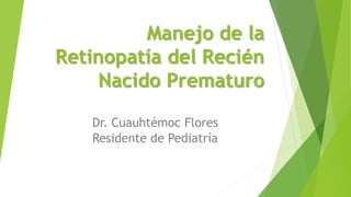 Manejo de la
Retinopatía del Recién
Nacido Prematuro
Dr. Cuauhtémoc Flores
Residente de Pediatría
 