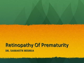 Retinopathy Of PrematurityRetinopathy Of Prematurity
Dr. samarth mishraDr. samarth mishra
 