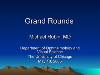 Grand Rounds Michael Rubin, MD Department of Ophthalmology and Visual Science The University of Chicago May 18, 2005 