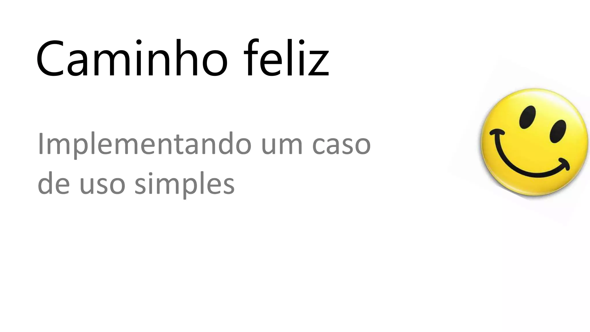 Caminho feliz
Implementando um caso
de uso simples
 