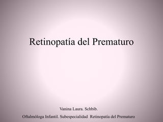 Retinopatía del Prematuro
Vanina Laura. Schbib.
Oftalmóloga Infantil. Subespecialidad Retinopatía del Prematuro
 