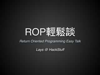 ROP輕鬆談 
Return Oriented Programming Easy Talk 
Lays @ HackStuff 
 