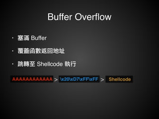 Buffer Overflow 
• 塞滿 Buffer ! 
• 覆蓋函數返回地址! 
• 跳轉至 Shellcode 執行 
AAAAAAAAAAAA > x20xD7xFFxFF > Shellcode 
 