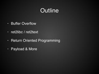 Outline 
• Buffer Overflow! 
• ret2libc / ret2text! 
• Return Oriented Programming! 
• Payload & More 
 
