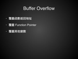 Buffer Overflow 
• 覆蓋函數返回地址! 
• 覆蓋 Function Pointer ! 
• 覆蓋其他變數 
 