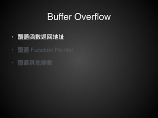Buffer Overflow 
• 覆蓋函數返回地址! 
• 覆蓋 Function Pointer ! 
• 覆蓋其他變數 
 