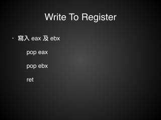 Write To Register 
• 寫入 eax 及 ebx! 
! ! pop eax! 
! ! pop ebx! 
! ret! 
 
