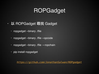 ROPGadget 
• 以 ROPGadget 尋找 Gadget ! 
• ropgadget --binary ./file! 
• ropgadget --binary ./file --opcode! 
• ropgadget --binary ./file —ropchain! 
• pip install ropgadget 
https://github.com/JonathanSalwan/ROPgadget 
 