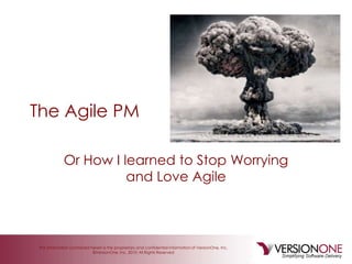 The information contained herein is the proprietary and confidential information of VersionOne, Inc.
©VersionOne, Inc. 2010; All Rights Reserved
The Agile PM
Or How I learned to Stop Worrying
and Love Agile
 
