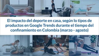 El impacto del deporte en casa, según lo tipos de
productos en Google Trends durante el tiempo del
conﬁnamiento en Colombia (marzo - agosto)
 