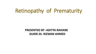 Retinopathy of Prematurity
PRESENTED BY -ADITYA RAHANE
GUIDE-Dr. RIZWAN AHMED
 