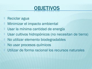    Reciclar agua
   Minimizar el impacto ambiental
   Usar la mínima cantidad de energía
   Usar cultivos hidropónicos (no necesitan de tierra)
   No utilizar elemento biodegradables
   No usar procesos químicos
   Utilizar de forma racional los recursos naturales
 