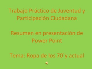 Trabajo Práctico de Juventud y Participación Ciudadana Resumen en presentación de Power Point Tema: Ropa de los 70´y actual 