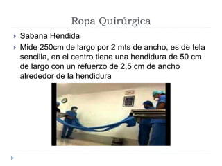 Ropa Quirúrgica
 Sabana Hendida
 Mide 250cm de largo por 2 mts de ancho, es de tela
sencilla, en el centro tiene una hendidura de 50 cm
de largo con un refuerzo de 2,5 cm de ancho
alrededor de la hendidura
 