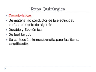 Ropa Quirúrgica
 Características
 De material no conductor de la electricidad,
preferentemente de algodón
 Durable y Económica
 De fácil lavado
 Su confección: lo más sencilla para facilitar su
esterilización
 