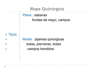 Ropa Quirúrgica
Plana : sabanas
fundas de mayo, campos
 Tipos
 Molde : pijamas quirúrgicas
 batas, pierneras, botas
 campos hendidos
 