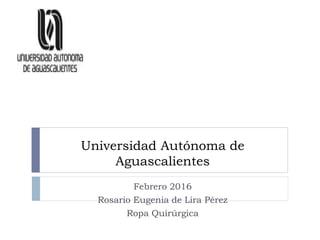 Universidad Autónoma de
Aguascalientes
Febrero 2016
Rosario Eugenia de Lira Pérez
Ropa Quirúrgica
 