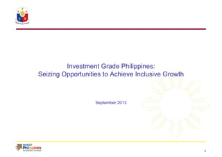 0
Investment Grade Philippines:
Seizing Opportunities to Achieve Inclusive Growth
September 2013
 