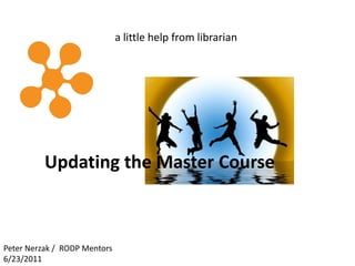 a little help from librarian




          Updating the Master Course



Peter Nerzak / RODP Mentors
6/23/2011
 