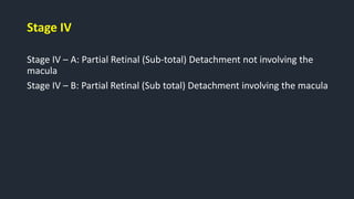 Stage IV
Stage IV – A: Partial Retinal (Sub-total) Detachment not involving the
macula
Stage IV – B: Partial Retinal (Sub total) Detachment involving the macula
 