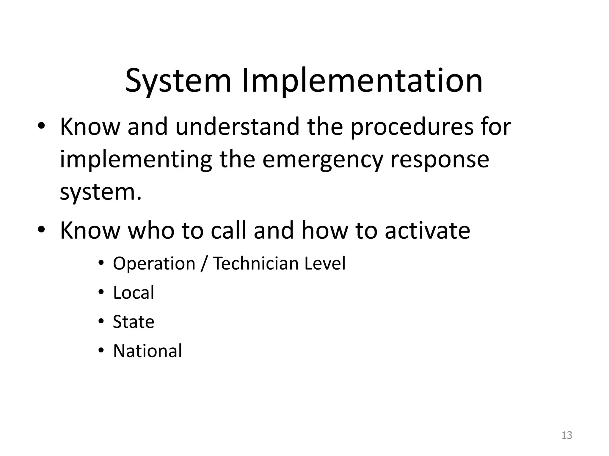 System Implementation
• Know and understand the procedures for
implementing the emergency response
system.
• Know who to call and how to activate
• Operation / Technician Level
• Local
• State
• National
13
 