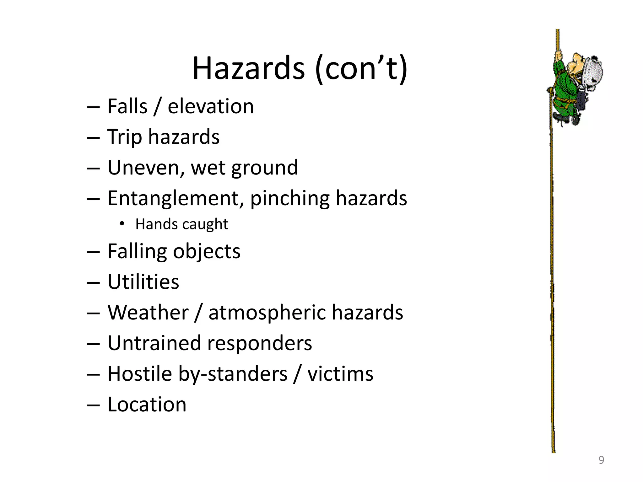 Hazards (con’t)
– Falls / elevation
– Trip hazards
– Uneven, wet ground
– Entanglement, pinching hazards
• Hands caught
– Falling objects
– Utilities
– Weather / atmospheric hazards
– Untrained responders
– Hostile by-standers / victims
– Location
9
 