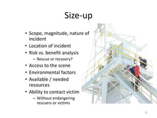 Size-up
• Scope, magnitude, nature of
incident
• Location of incident
• Risk vs. benefit analysis
– Rescue or recovery?
• Access to the scene
• Environmental factors
• Available / needed
resources
• Ability to contact victim
– Without endangering
rescuers or victims
15
 