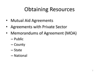 Obtaining Resources
• Mutual Aid Agreements
• Agreements with Private Sector
• Memorandums of Agreement (MOA)
– Public
– County
– State
– National
7
 
