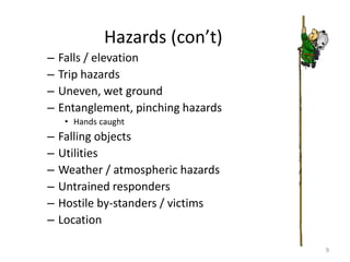 Hazards (con’t)
– Falls / elevation
– Trip hazards
– Uneven, wet ground
– Entanglement, pinching hazards
• Hands caught
– Falling objects
– Utilities
– Weather / atmospheric hazards
– Untrained responders
– Hostile by-standers / victims
– Location
9
 
