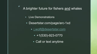 z
A brighter future for fishers and whales
 Live Demonstrations
 Desertstar.com/page/arc-1xd
 j.wolf@desertstar.com
 +...