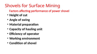 Factors affecting performance of power shovel
• Height of cut
• Angle of swing
• Material preparation
• Capacity of hauling unit
• Efficiency of operator
• Working environment
• Condition of shovel
Shovels for Surface Mining
 