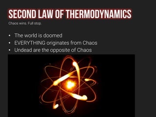 Second law of thermodynamics
Chaos wins. Full stop.
• The world is doomed
• EVERYTHING originates from Chaos
• Undead are ...
