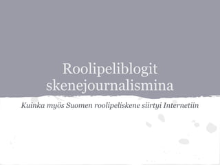 Roolipeliblogit
skenejournalismina
Kuinka myös Suomen roolipeliskene siirtyi Internetiin
 