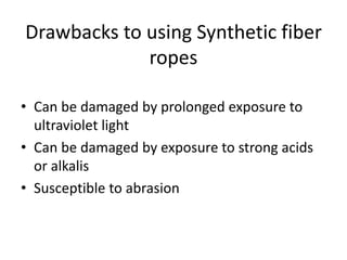 Drawbacks to using Synthetic fiber
ropes
• Can be damaged by prolonged exposure to
ultraviolet light
• Can be damaged by exposure to strong acids
or alkalis
• Susceptible to abrasion
 