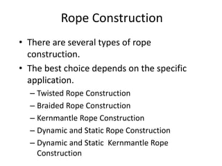Rope Construction
• There are several types of rope
construction.
• The best choice depends on the specific
application.
– Twisted Rope Construction
– Braided Rope Construction
– Kernmantle Rope Construction
– Dynamic and Static Rope Construction
– Dynamic and Static Kernmantle Rope
Construction
 
